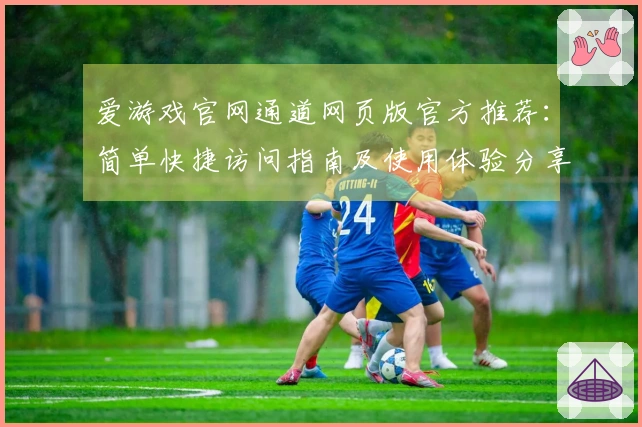 爱游戏官网通道网页版官方推荐:简单快捷访问指南及使用体验分享