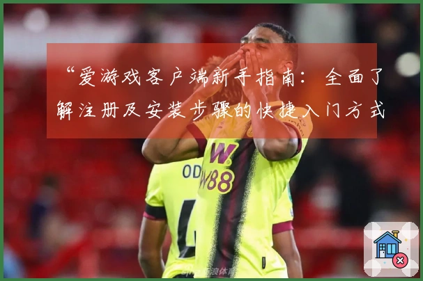 “爱游戏客户端新手指南：全面了解注册及安装步骤的快捷入门方式解析”