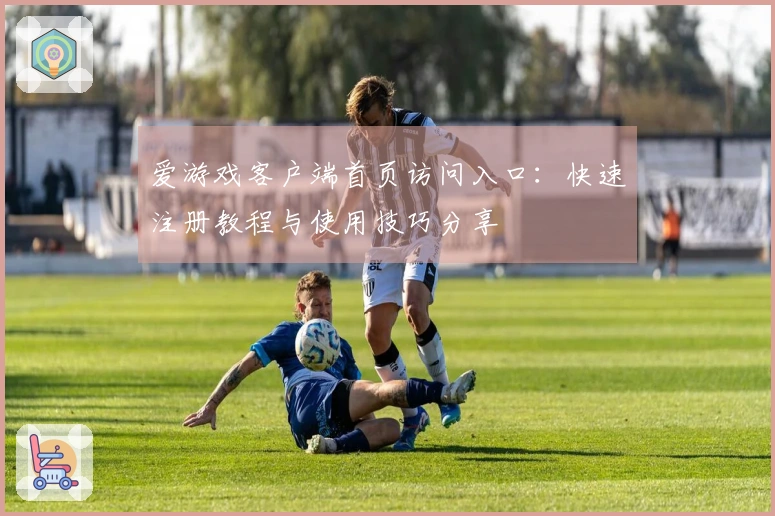 爱游戏客户端首页访问入口：快速注册教程与使用技巧分享