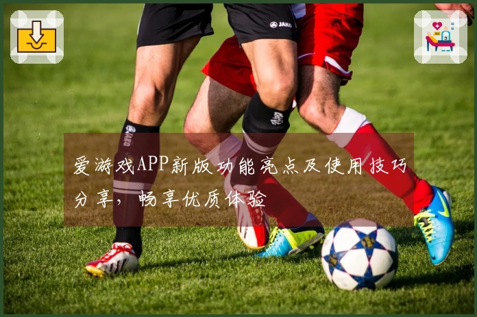 爱游戏APP新版功能亮点及使用技巧分享,畅享优质体验