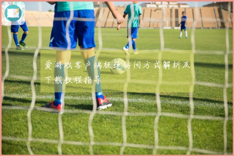 爱游戏客户端极速访问方式解析及下载教程指导