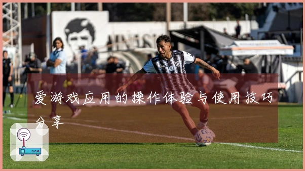 爱游戏应用的操作体验与使用技巧分享