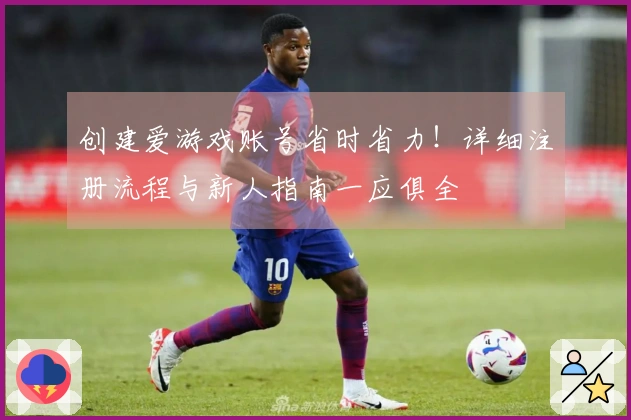 创建爱游戏账号省时省力！详细注册流程与新人指南一应俱全