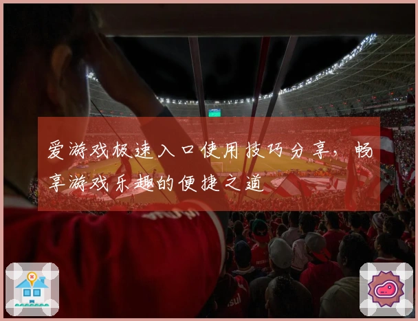 爱游戏极速入口使用技巧分享,畅享游戏乐趣的便捷之道