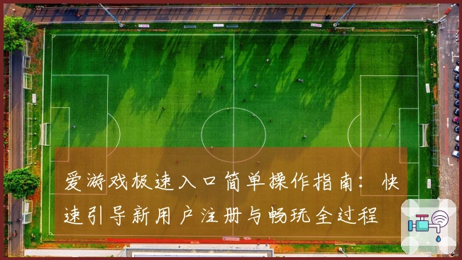 爱游戏极速入口简单操作指南：快速引导新用户注册与畅玩全过程