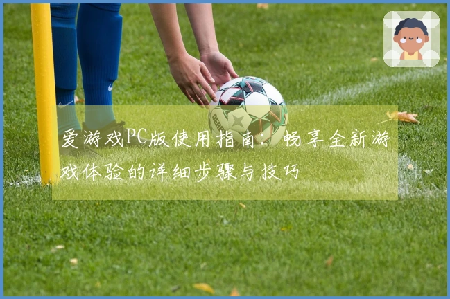 爱游戏PC版使用指南：畅享全新游戏体验的详细步骤与技巧