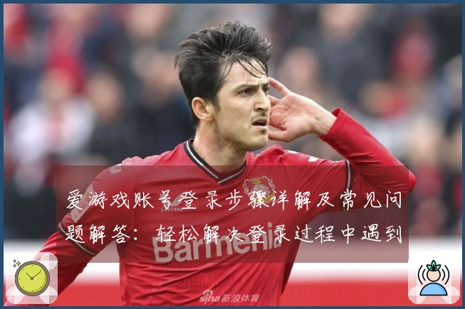 爱游戏账号登录步骤详解及常见问题解答：轻松解决登录过程中遇到的疑惑与挑战