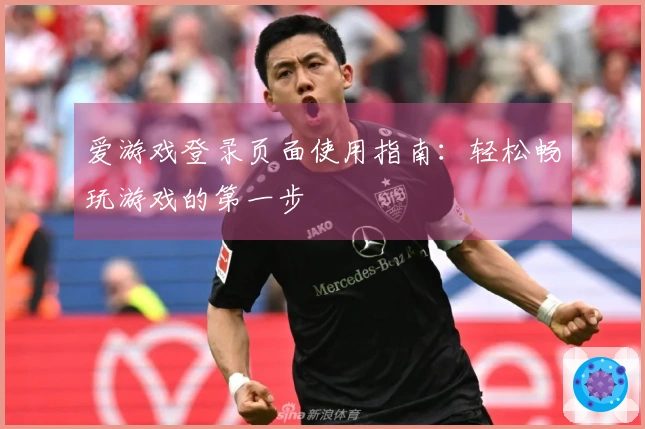 爱游戏登录页面使用指南：轻松畅玩游戏的第一步