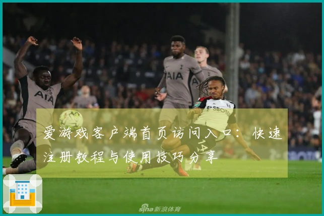 爱游戏客户端首页访问入口:快速注册教程与使用技巧分享