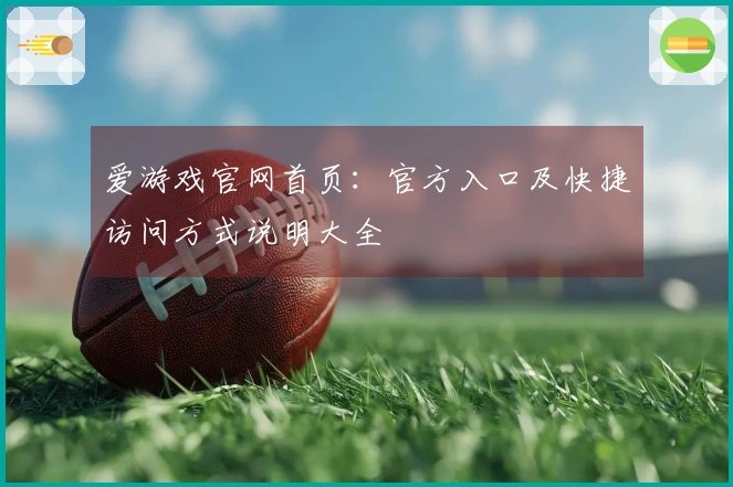 爱游戏官网首页：官方入口及快捷访问方式说明大全