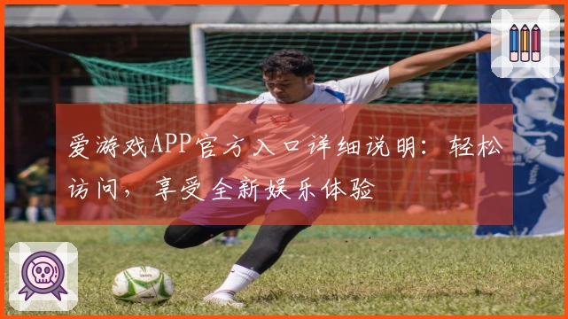 爱游戏APP官方入口详细说明：轻松访问，享受全新娱乐体验