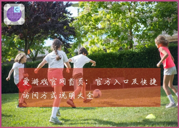 爱游戏官网首页：官方入口及快捷访问方式说明大全