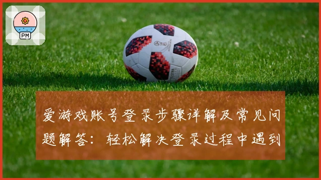 爱游戏账号登录步骤详解及常见问题解答：轻松解决登录过程中遇到的疑惑与挑战