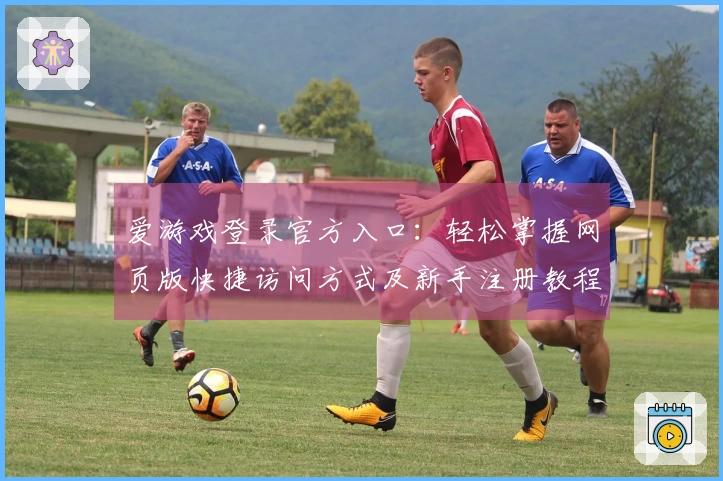 爱游戏登录官方入口：轻松掌握网页版快捷访问方式及新手注册教程