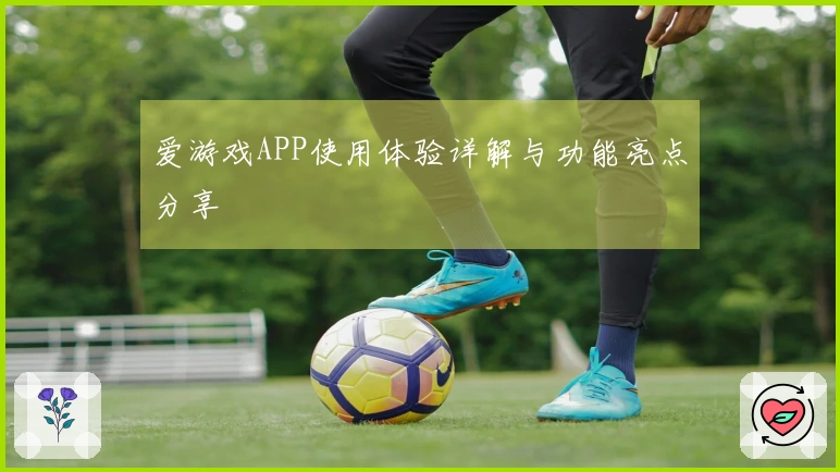 爱游戏APP使用体验详解与功能亮点分享