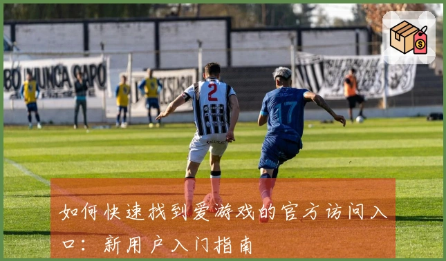如何快速找到爱游戏的官方访问入口：新用户入门指南