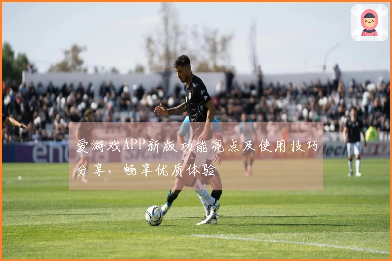 爱游戏APP新版功能亮点及使用技巧分享，畅享优质体验