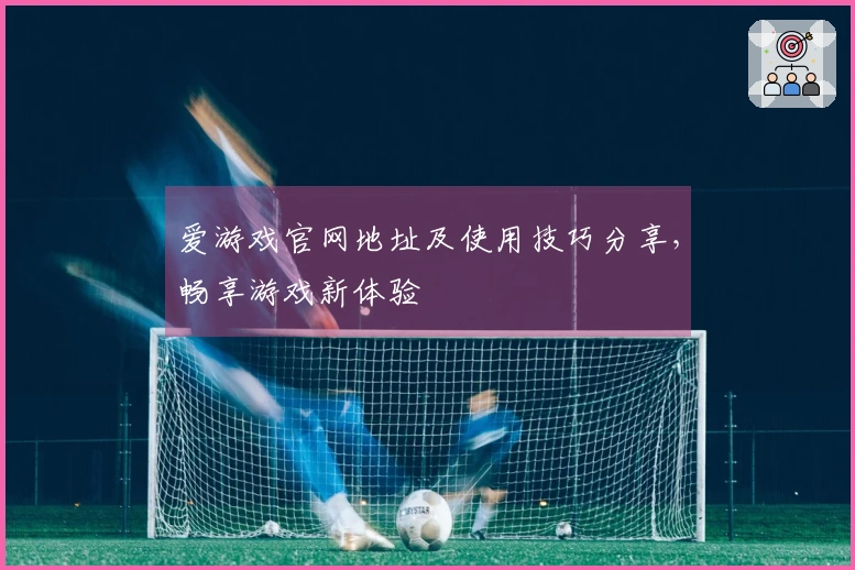 爱游戏官网地址及使用技巧分享，畅享游戏新体验