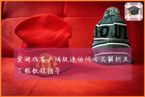 爱游戏客户端极速访问方式解析及下载教程指导