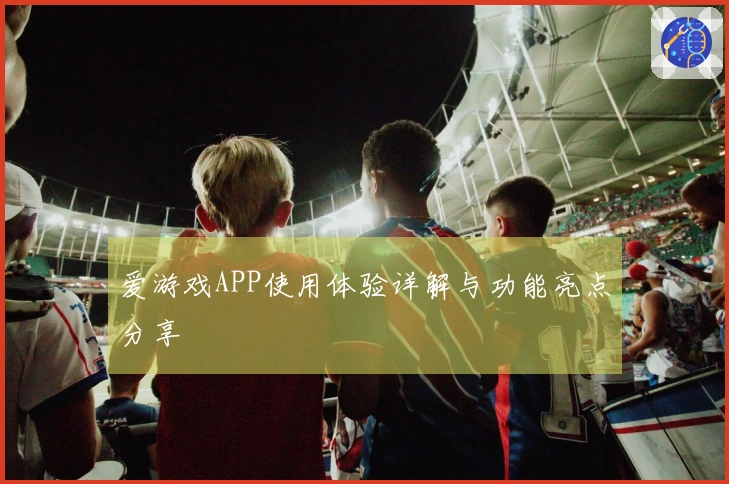 爱游戏APP使用体验详解与功能亮点分享