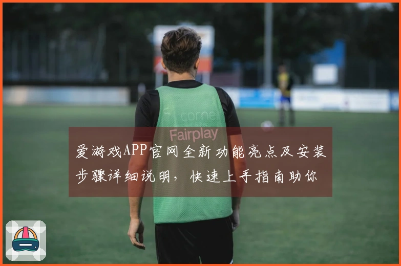 爱游戏APP官网全新功能亮点及安装步骤详细说明，快速上手指南助你畅享游戏乐趣
