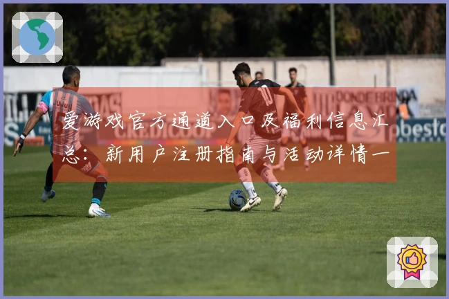 爱游戏官方通道入口及福利信息汇总：新用户注册指南与活动详情一览