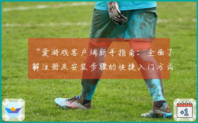 “爱游戏客户端新手指南：全面了解注册及安装步骤的快捷入门方式解析”