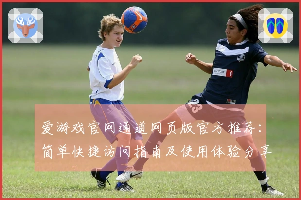 爱游戏官网通道网页版官方推荐：简单快捷访问指南及使用体验分享