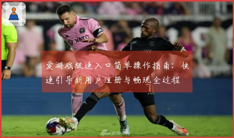 爱游戏极速入口简单操作指南：快速引导新用户注册与畅玩全过程