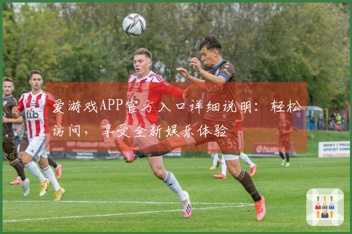 爱游戏APP官方入口详细说明：轻松访问，享受全新娱乐体验