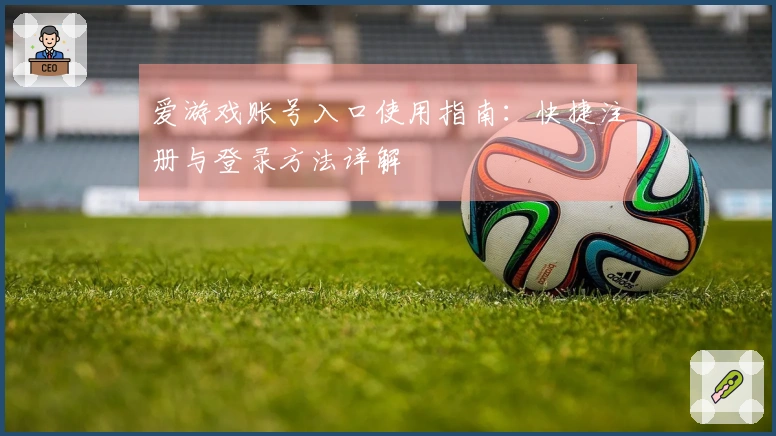 爱游戏账号入口使用指南：快捷注册与登录方法详解