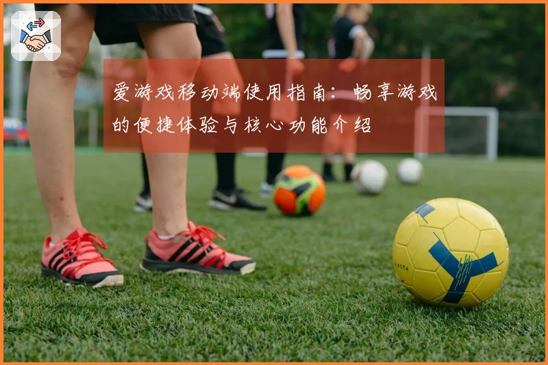 爱游戏移动端使用指南：畅享游戏的便捷体验与核心功能介绍