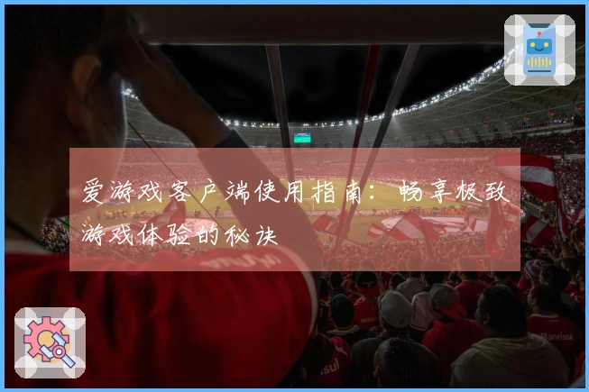 爱游戏客户端使用指南：畅享极致游戏体验的秘诀