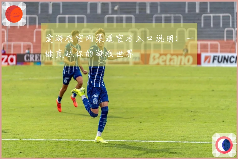 爱游戏官网渠道官方入口说明：一键直达你的游戏世界