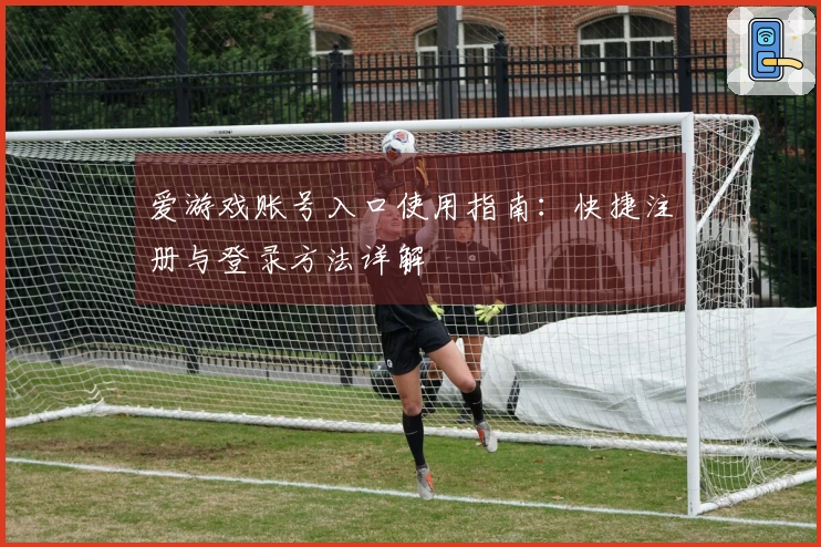 爱游戏账号入口使用指南：快捷注册与登录方法详解