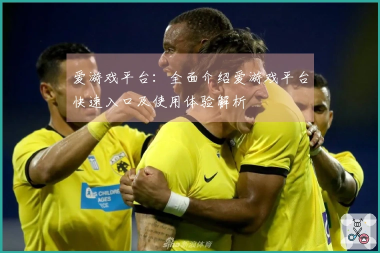 爱游戏平台：全面介绍爱游戏平台快速入口及使用体验解析